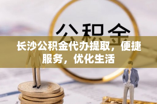 乌日长沙公积金代办提取，便捷服务，优化生活