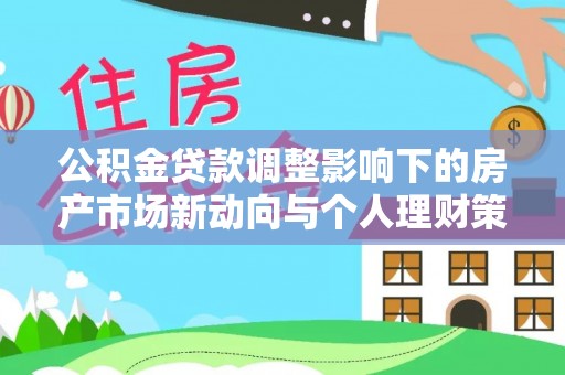 乌日公积金贷款调整影响下的房产市场新动向与个人理财策略