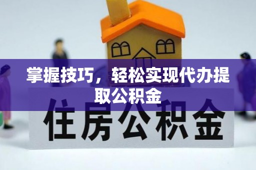 乌日掌握技巧，轻松实现代办提取公积金