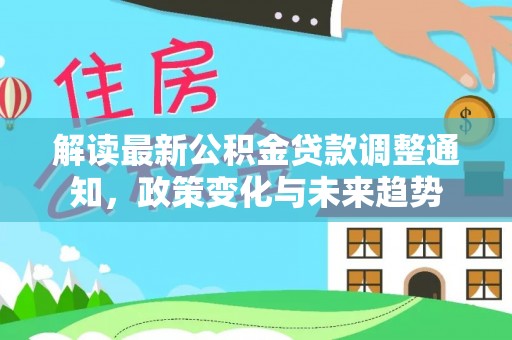 乌日解读最新公积金贷款调整通知，政策变化与未来趋势