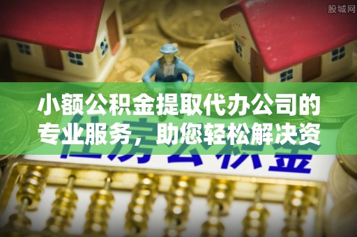 乌日小额公积金提取代办公司的专业服务，助您轻松解决资金难题