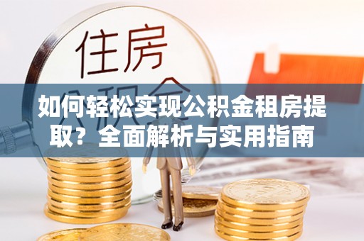 乌日如何轻松实现公积金租房提取？全面解析与实用指南