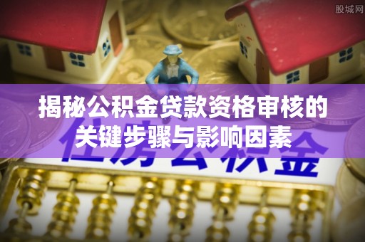 乌日揭秘公积金贷款资格审核的关键步骤与影响因素