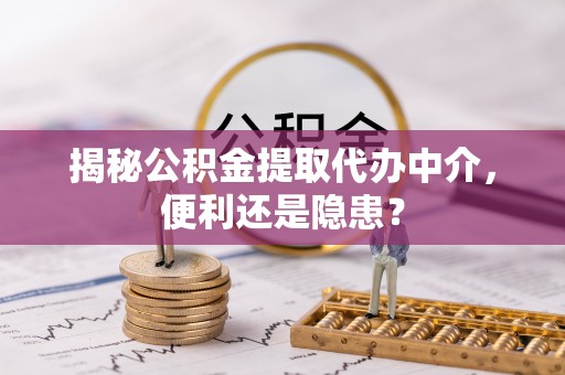 乌日揭秘公积金提取代办中介，便利还是隐患？
