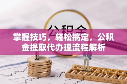 乌日掌握技巧，轻松搞定，公积金提取代办理流程解析