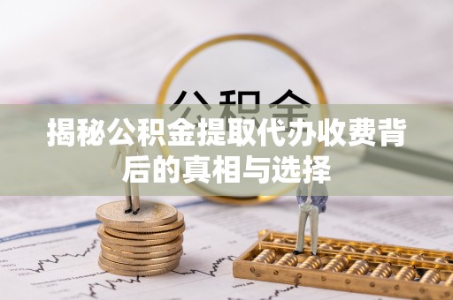 乌日揭秘公积金提取代办收费背后的真相与选择