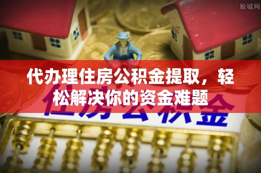 乌日代办理住房公积金提取，轻松解决你的资金难题