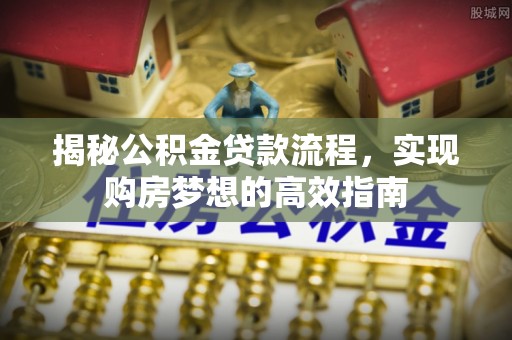 乌日揭秘公积金贷款流程，实现购房梦想的高效指南