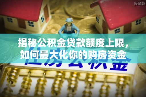 乌日揭秘公积金贷款额度上限，如何最大化你的购房资金