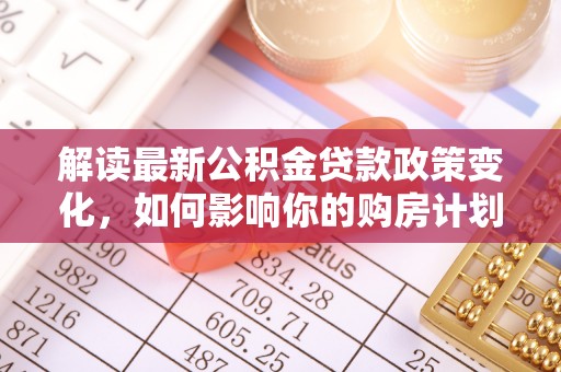 乌日解读最新公积金贷款政策变化，如何影响你的购房计划？