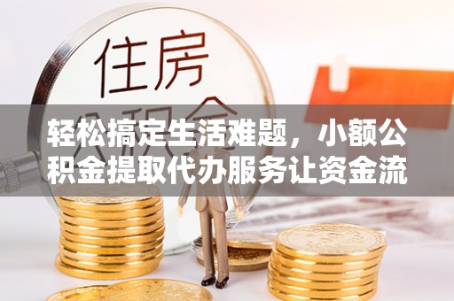 乌日轻松搞定生活难题，小额公积金提取代办服务让资金流转更便捷