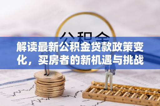 乌日解读最新公积金贷款政策变化，买房者的新机遇与挑战