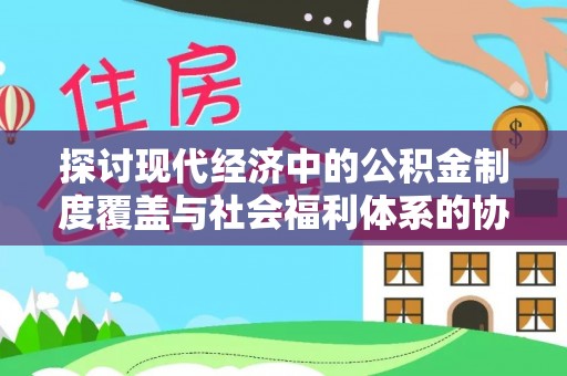 乌日探讨现代经济中的公积金制度覆盖与社会福利体系的协同发展