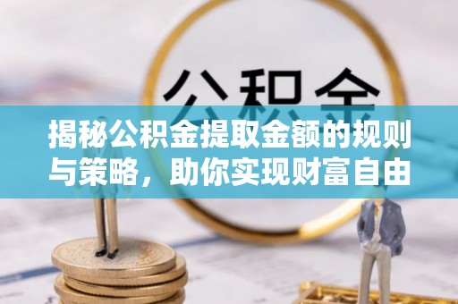 乌日揭秘公积金提取金额的规则与策略，助你实现财富自由