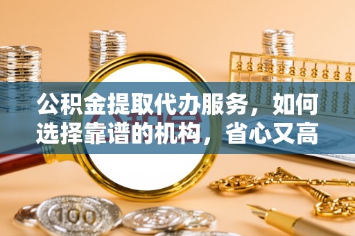 乌日公积金提取代办服务，如何选择靠谱的机构，省心又高效