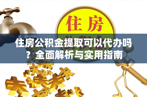 乌日住房公积金提取可以代办吗？全面解析与实用指南