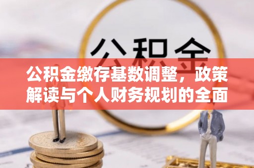 乌日公积金缴存基数调整，政策解读与个人财务规划的全面分析