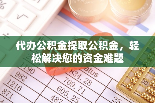 乌日代办公积金提取公积金，轻松解决您的资金难题