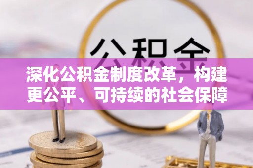 乌日深化公积金制度改革，构建更公平、可持续的社会保障体系
