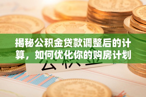 乌日揭秘公积金贷款调整后的计算，如何优化你的购房计划