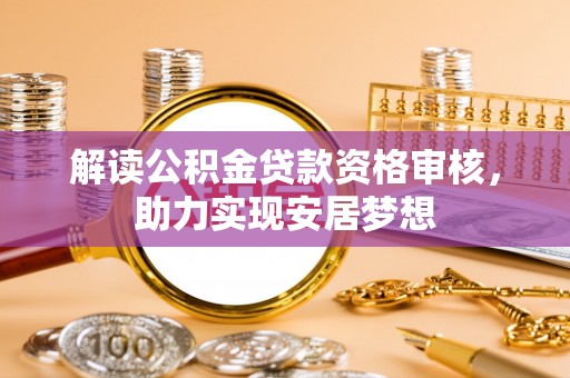 乌日解读公积金贷款资格审核，助力实现安居梦想