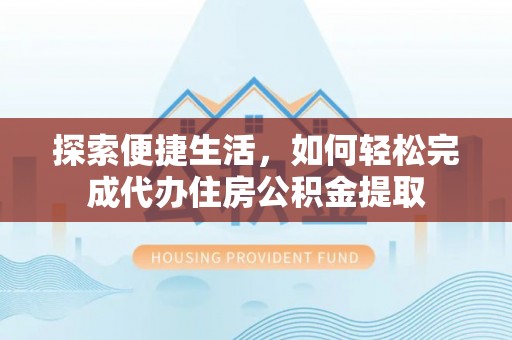 乌日探索便捷生活，如何轻松完成代办住房公积金提取