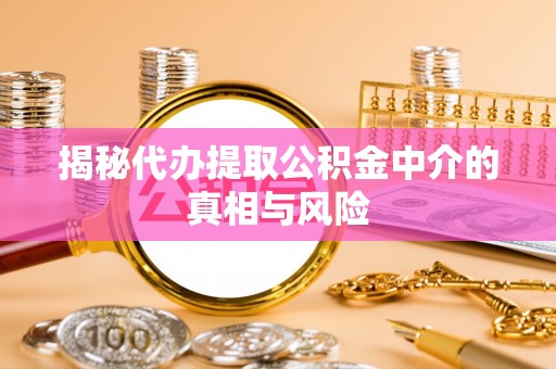 乌日揭秘代办提取公积金中介的真相与风险