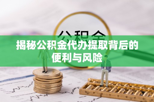 乌日揭秘公积金代办提取背后的便利与风险