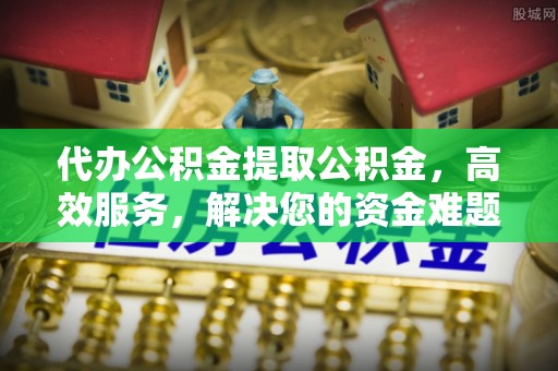 乌日代办公积金提取公积金，高效服务，解决您的资金难题