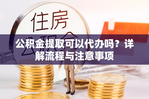乌日公积金提取可以代办吗？详解流程与注意事项