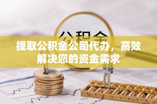 乌日提取公积金公司代办，高效解决您的资金需求