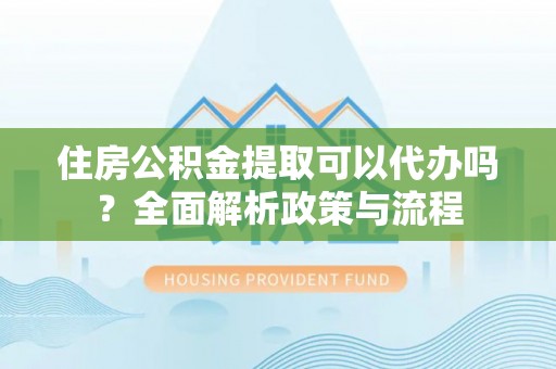 乌日住房公积金提取可以代办吗？全面解析政策与流程