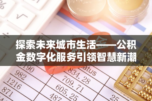 乌日探索未来城市生活——公积金数字化服务引领智慧新潮流