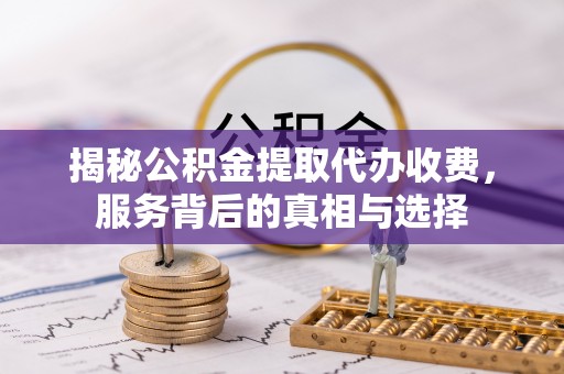 乌日揭秘公积金提取代办收费，服务背后的真相与选择
