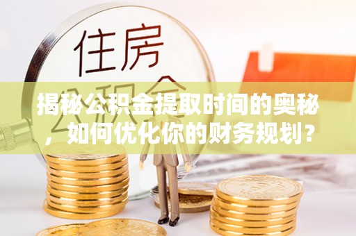 乌日揭秘公积金提取时间的奥秘，如何优化你的财务规划？
