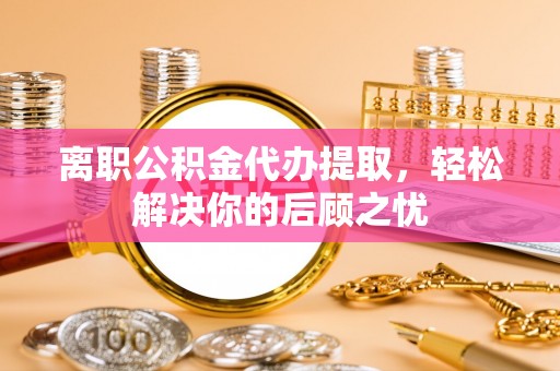 乌日离职公积金代办提取，轻松解决你的后顾之忧