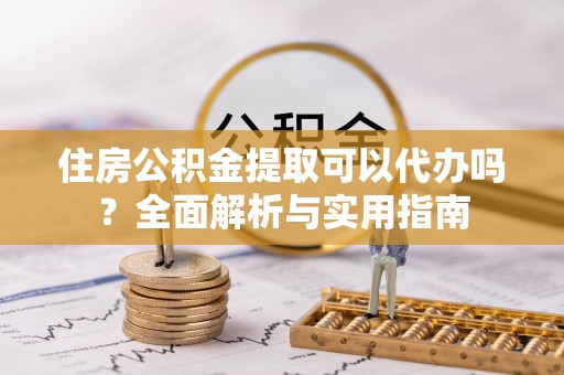 乌日住房公积金提取可以代办吗？全面解析与实用指南