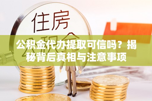 乌日公积金代办提取可信吗？揭秘背后真相与注意事项