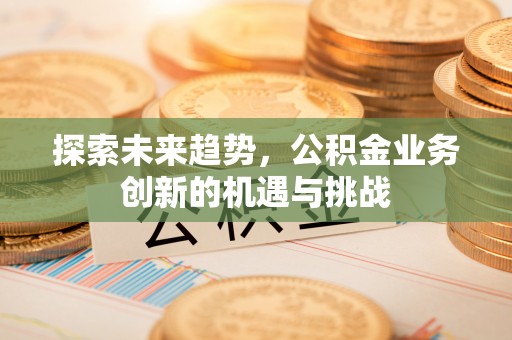 乌日探索未来趋势，公积金业务创新的机遇与挑战