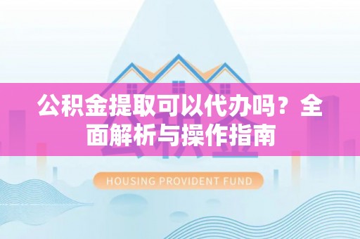 乌日公积金提取可以代办吗？全面解析与操作指南