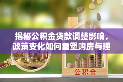 乌日揭秘公积金贷款调整影响，政策变化如何重塑购房与理财规划