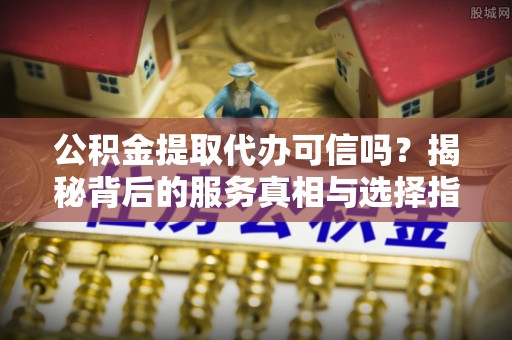 乌日公积金提取代办可信吗？揭秘背后的服务真相与选择指南