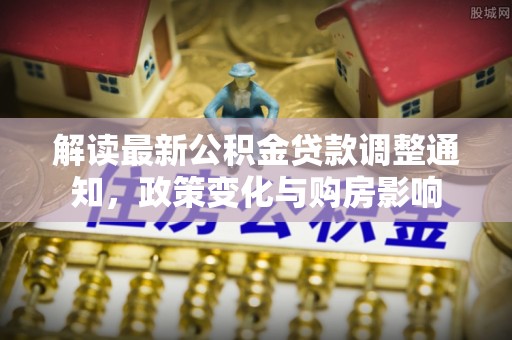 乌日解读最新公积金贷款调整通知，政策变化与购房影响