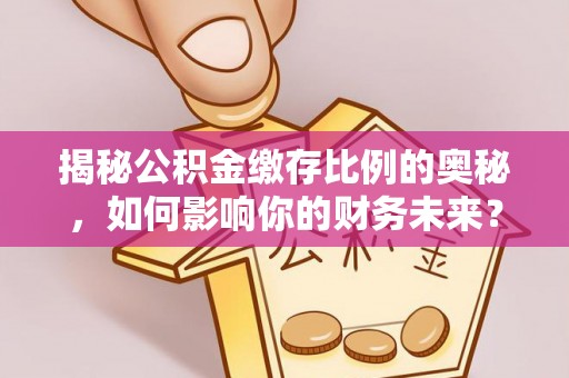 乌日揭秘公积金缴存比例的奥秘，如何影响你的财务未来？