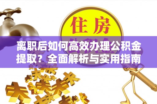 乌日离职后如何高效办理公积金提取？全面解析与实用指南