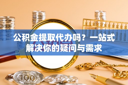 乌日公积金提取代办吗？一站式解决你的疑问与需求