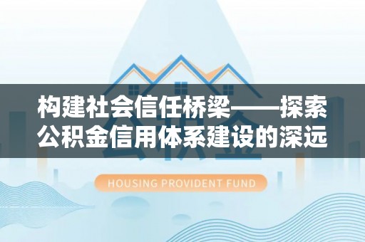 乌日构建社会信任桥梁——探索公积金信用体系建设的深远意义