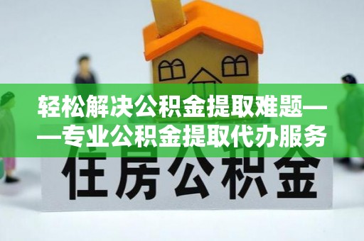 乌日轻松解决公积金提取难题——专业公积金提取代办服务详解