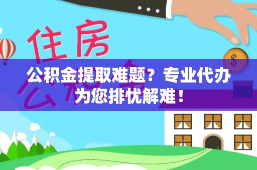 乌日公积金提取难题？专业代办为您排忧解难！