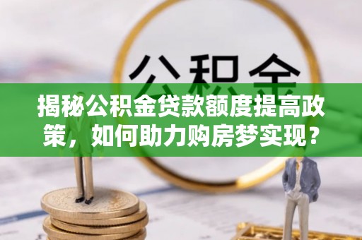 乌日揭秘公积金贷款额度提高政策，如何助力购房梦实现？